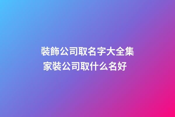 裝飾公司取名字大全集 家裝公司取什么名好-第1張-公司起名-玄機派